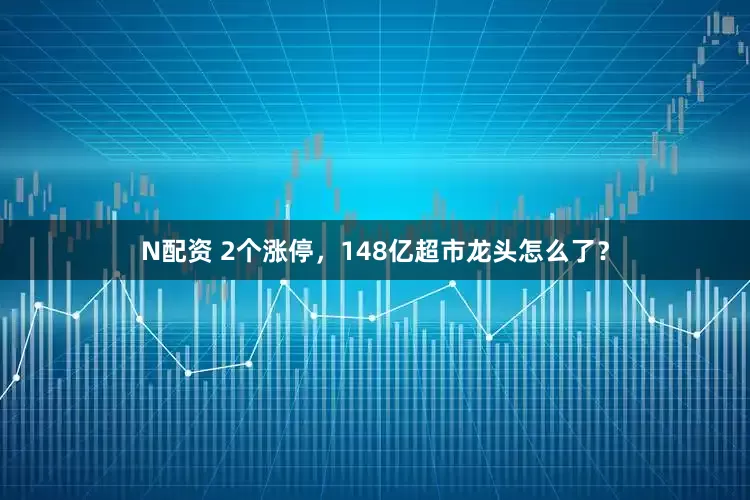 N配资 2个涨停，148亿超市龙头怎么了？