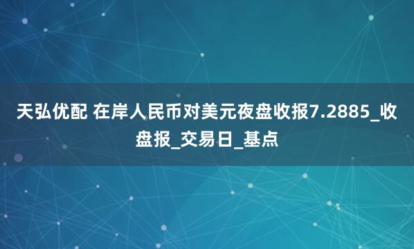 天弘优配 在岸人民币对美元夜盘收报7.2885_收盘报_交易日_基点