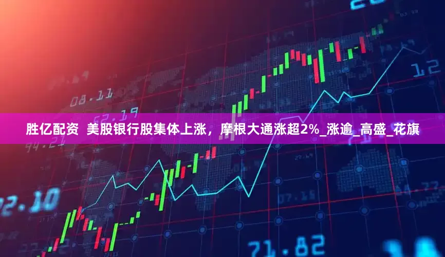 胜亿配资  美股银行股集体上涨，摩根大通涨超2%_涨逾_高盛_花旗