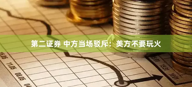 第二证券 中方当场驳斥：美方不要玩火