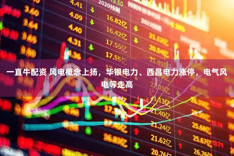 一直牛配资 风电概念上扬，华银电力、西昌电力涨停，电气风电等走高