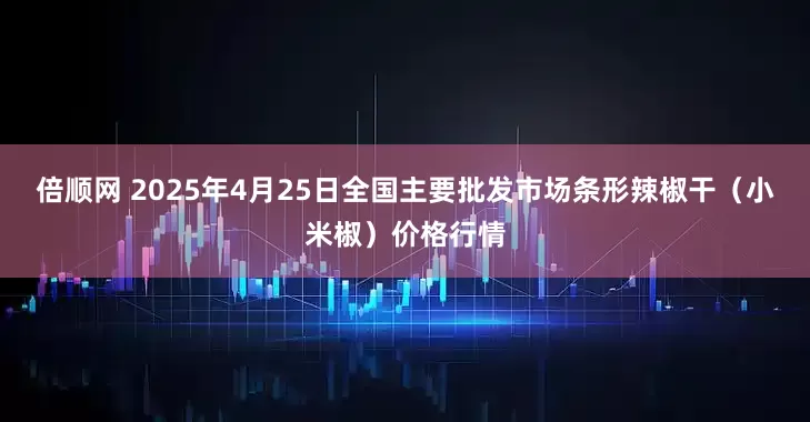 倍顺网 2025年4月25日全国主要批发市场条形辣椒干（小米椒）价格行情