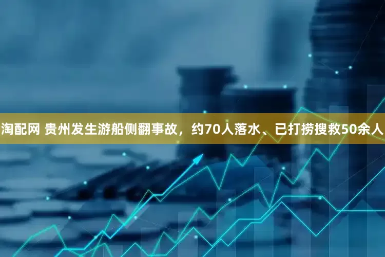 淘配网 贵州发生游船侧翻事故，约70人落水、已打捞搜救50余人