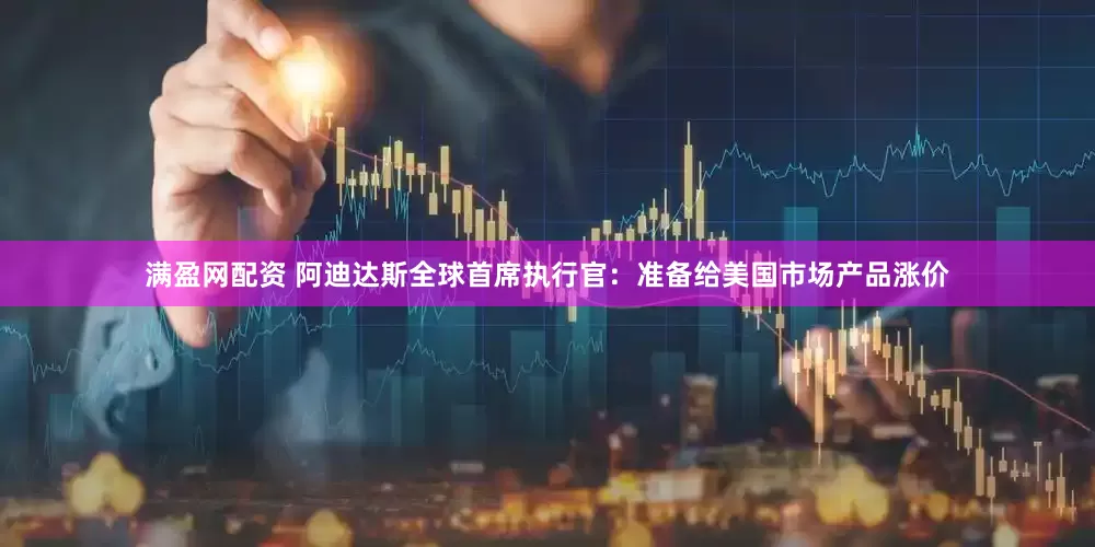 满盈网配资 阿迪达斯全球首席执行官：准备给美国市场产品涨价