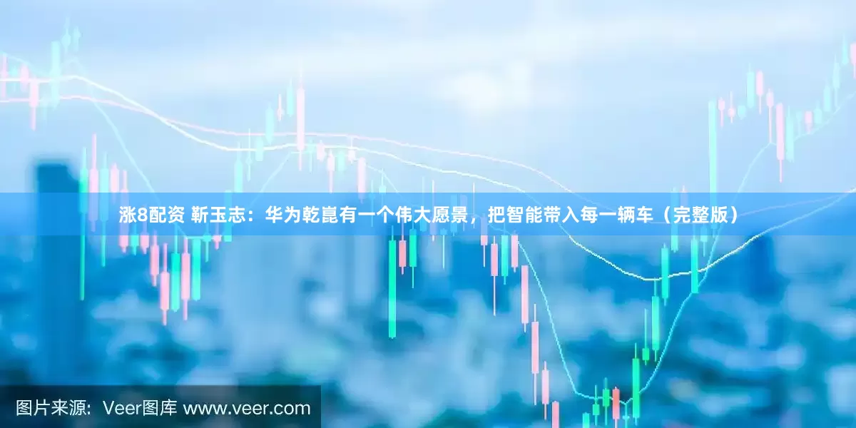 涨8配资 靳玉志：华为乾崑有一个伟大愿景，把智能带入每一辆车（完整版）