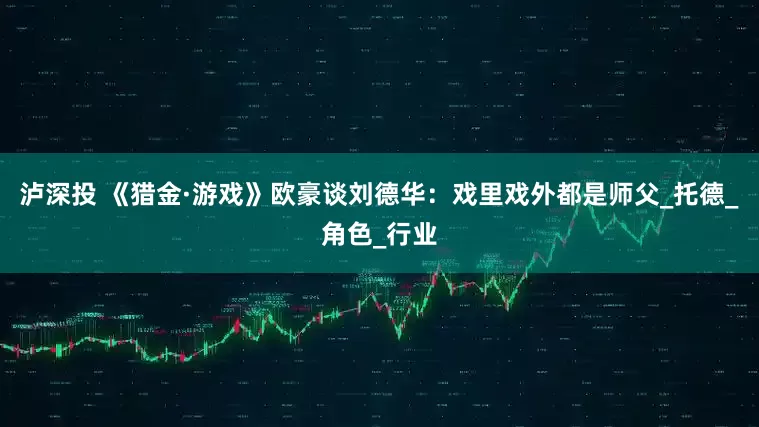 泸深投 《猎金·游戏》欧豪谈刘德华：戏里戏外都是师父_托德_角色_行业