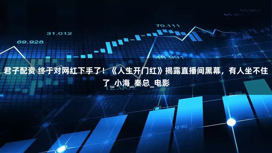 君子配资 终于对网红下手了！《人生开门红》揭露直播间黑幕，有人坐不住了_小海_秦总_电影