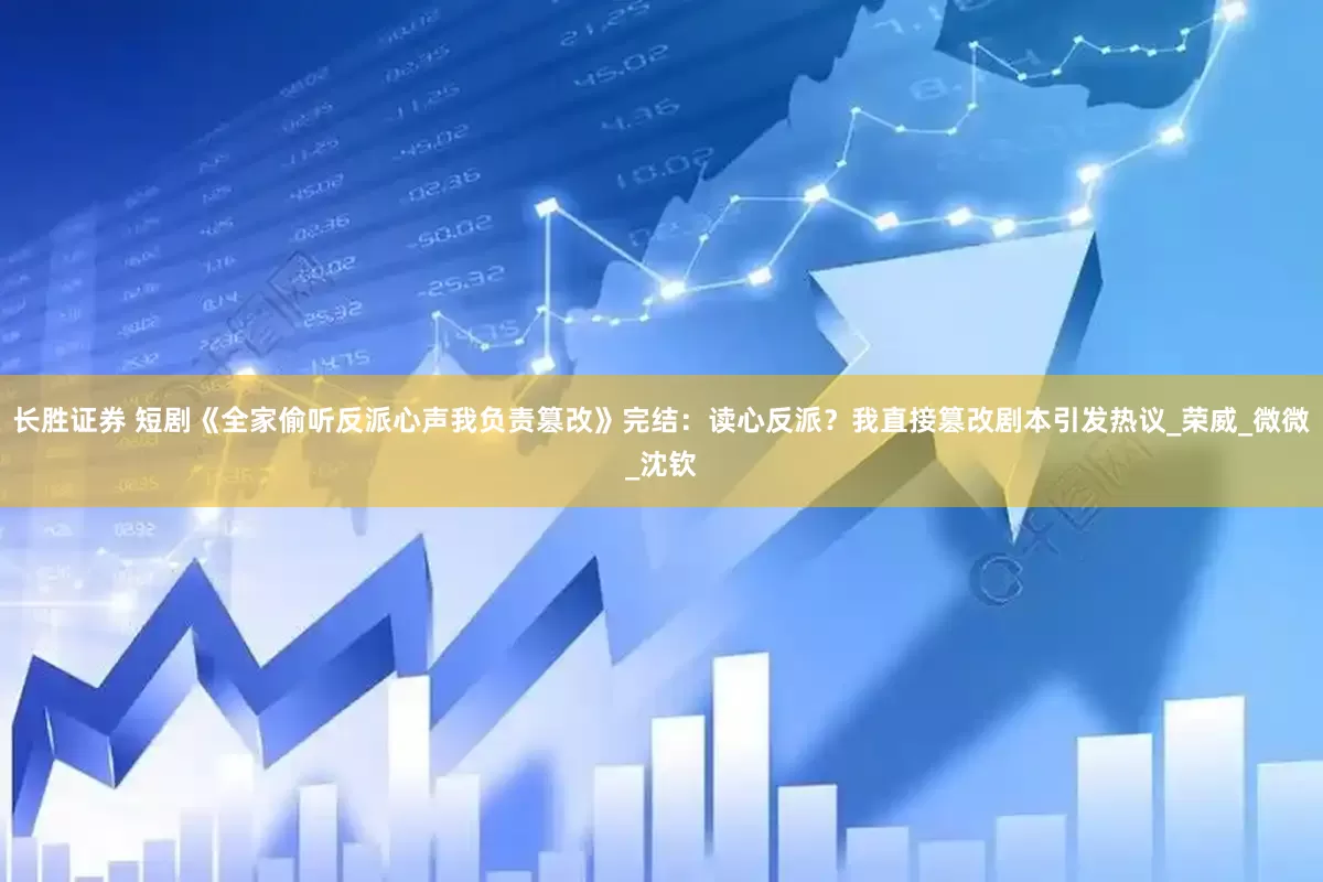 长胜证券 短剧《全家偷听反派心声我负责篡改》完结：读心反派？我直接篡改剧本引发热议_荣威_微微_沈钦