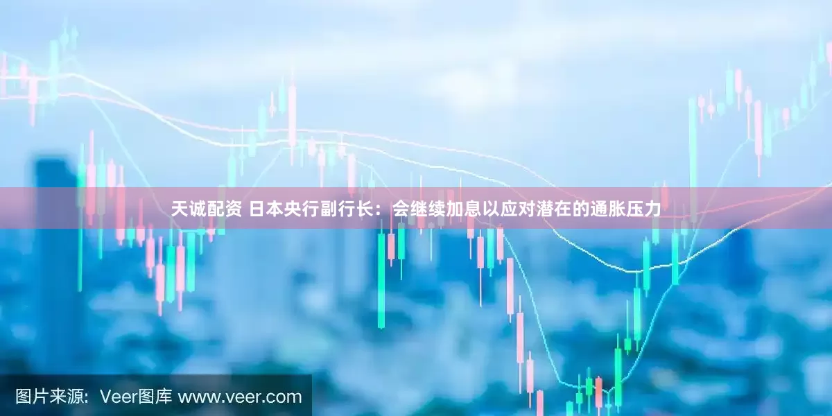 天诚配资 日本央行副行长：会继续加息以应对潜在的通胀压力