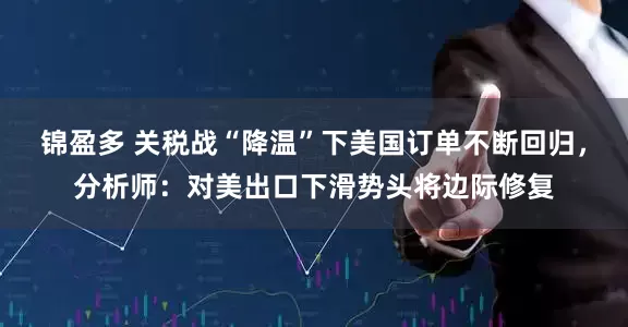 锦盈多 关税战“降温”下美国订单不断回归，分析师：对美出口下滑势头将边际修复