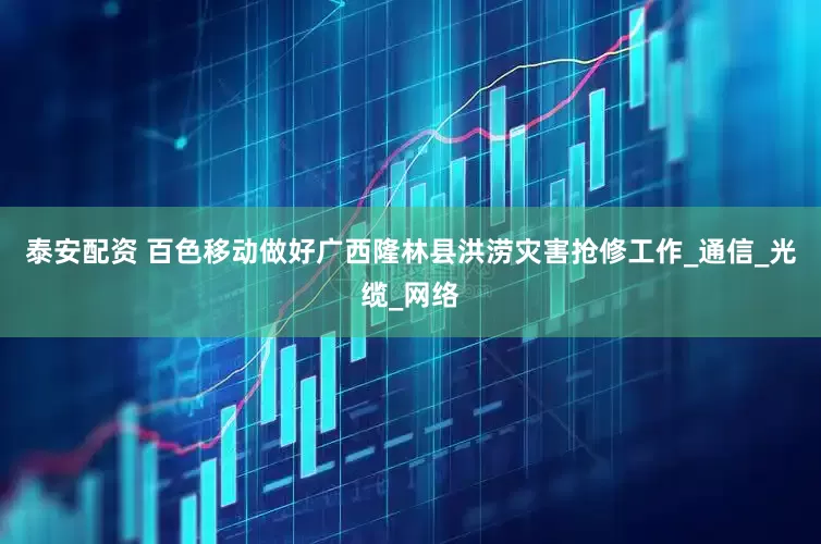 泰安配资 百色移动做好广西隆林县洪涝灾害抢修工作_通信_光缆_网络