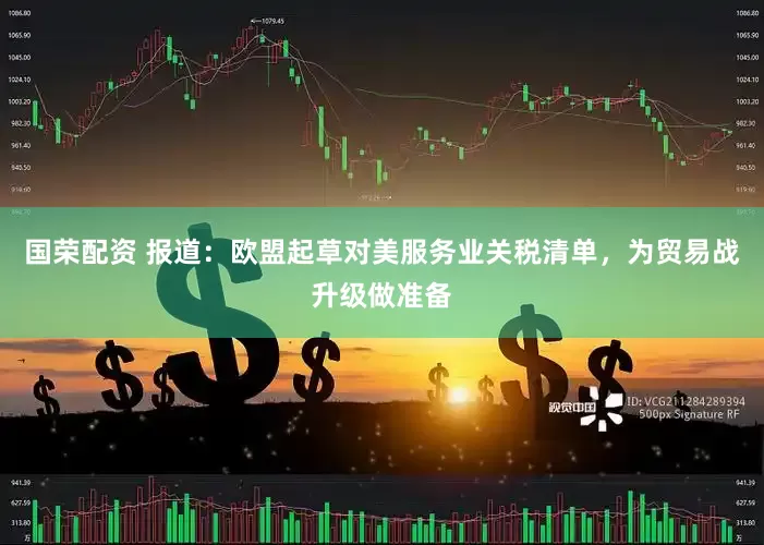 国荣配资 报道：欧盟起草对美服务业关税清单，为贸易战升级做准备