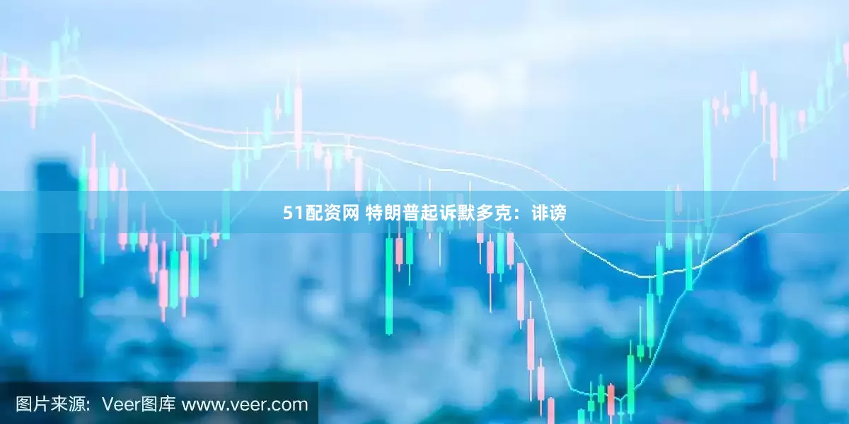 51配资网 特朗普起诉默多克：诽谤