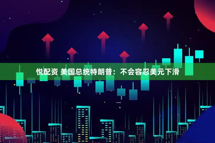 悦配资 美国总统特朗普：不会容忍美元下滑