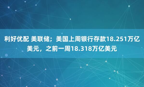 利好优配 美联储：美国上周银行存款18.251万亿美元，之前一周18.318万亿美元