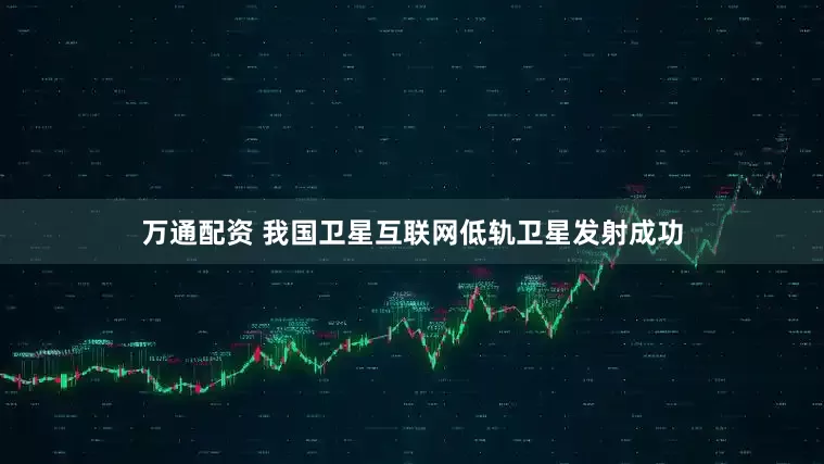 万通配资 我国卫星互联网低轨卫星发射成功