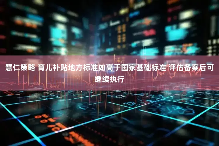 慧仁策略 育儿补贴地方标准如高于国家基础标准 评估备案后可继续执行