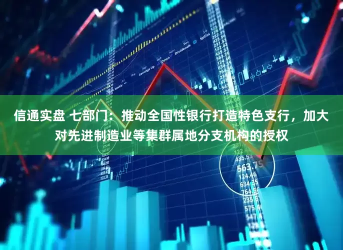 信通实盘 七部门：推动全国性银行打造特色支行，加大对先进制造业等集群属地分支机构的授权