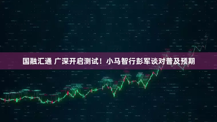 国融汇通 广深开启测试！小马智行彭军谈对普及预期
