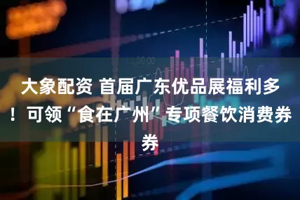 大象配资 首届广东优品展福利多！可领“食在广州”专项餐饮消费券