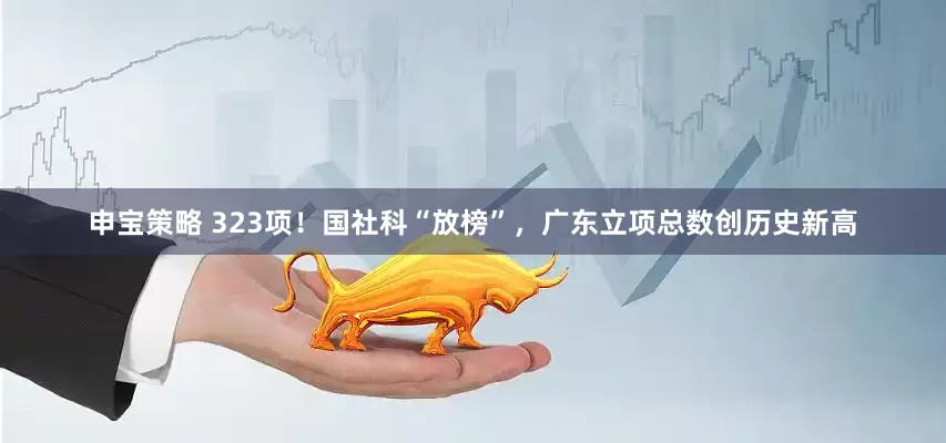 申宝策略 323项！国社科“放榜”，广东立项总数创历史新高