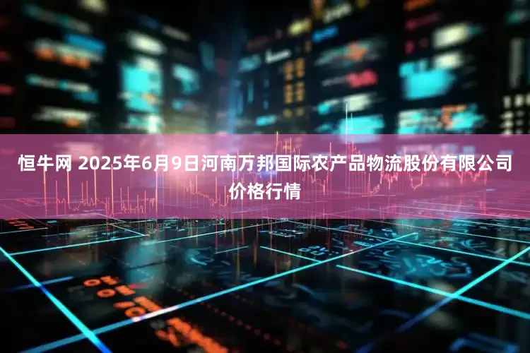 恒牛网 2025年6月9日河南万邦国际农产品物流股份有限公司价格行情