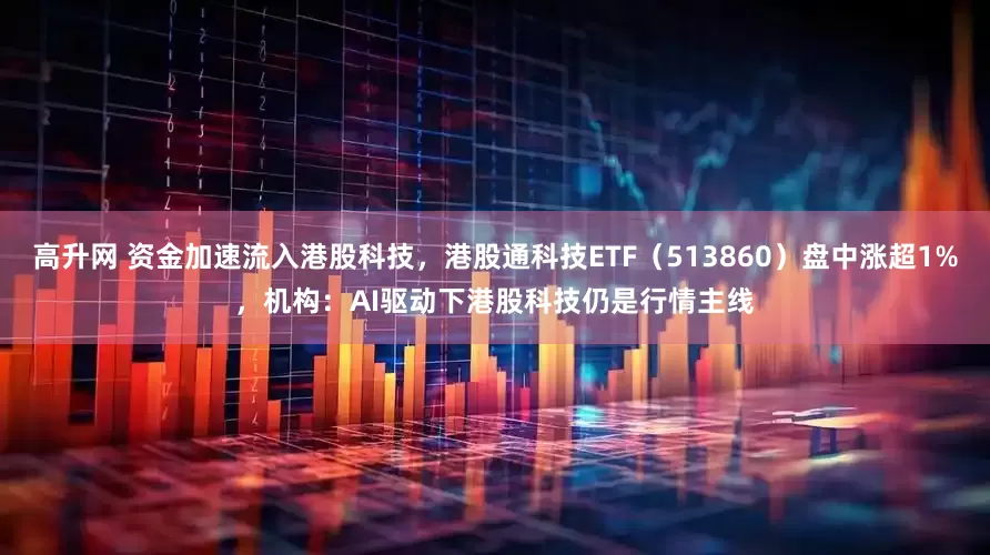 高升网 资金加速流入港股科技，港股通科技ETF（513860）盘中涨超1%，机构：AI驱动下港股科技仍是行情主线