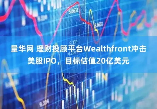量华网 理财投顾平台Wealthfront冲击美股IPO，目标估值20亿美元