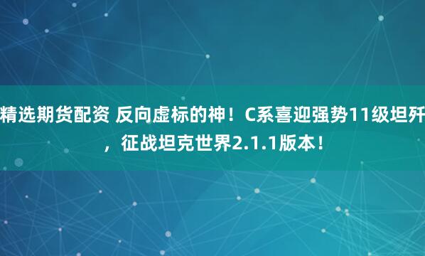 精选期货配资 反向虚标的神!C系喜迎强势11级坦歼,征战坦克世界2.1.1版本!