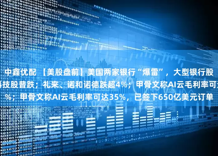 中鑫优配 【美股盘前】美国两家银行“爆雷”，大型银行股普跌；加密货币概念股、科技股普跌；礼来、诺和诺德跌超4%；甲骨文称AI云毛利率可达35%，已签下650亿美元订单