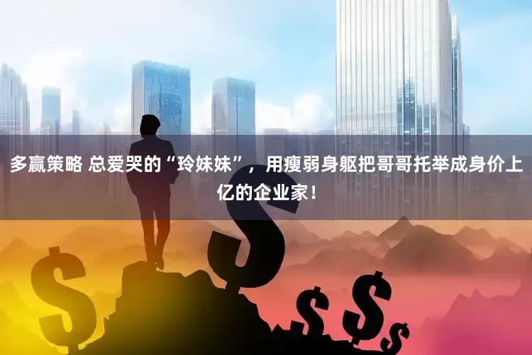 多赢策略 总爱哭的“玲妹妹”，用瘦弱身躯把哥哥托举成身价上亿的企业家！