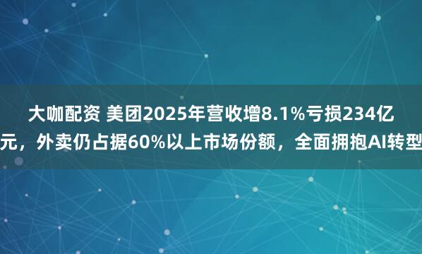 大咖配资 美团2025年营收增8.1%亏损234亿元，外卖仍占据60%以上市场份额，全面拥抱AI转型
