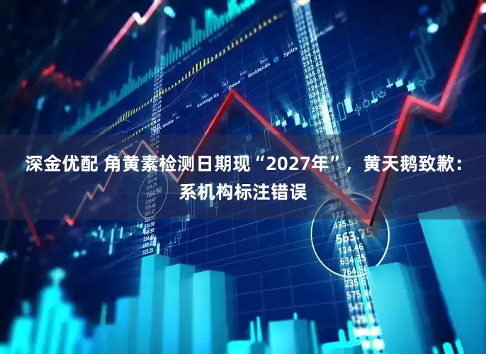 深金优配 角黄素检测日期现“2027年”,黄天鹅致歉:系机构标注错误