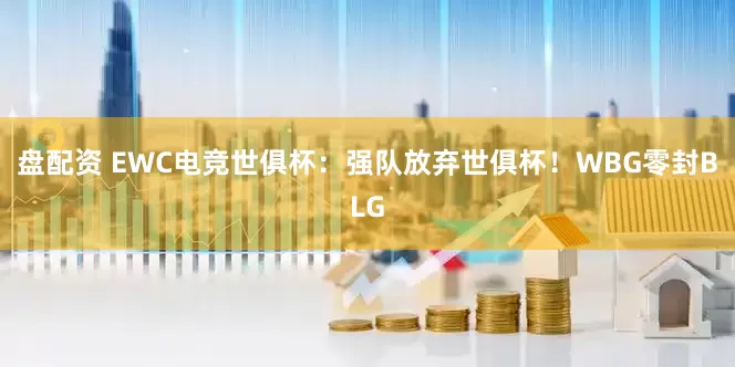 盘配资 EWC电竞世俱杯：强队放弃世俱杯！WBG零封BLG