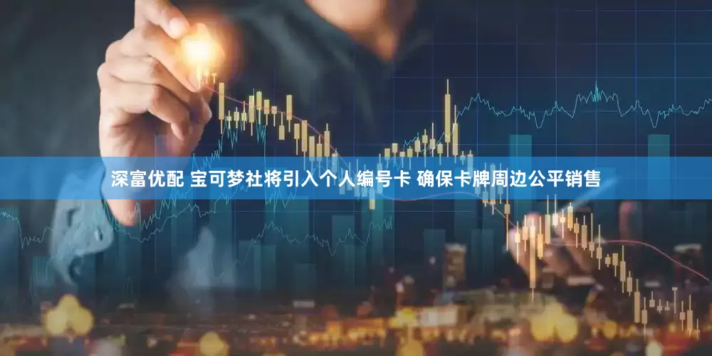 深富优配 宝可梦社将引入个人编号卡 确保卡牌周边公平销售